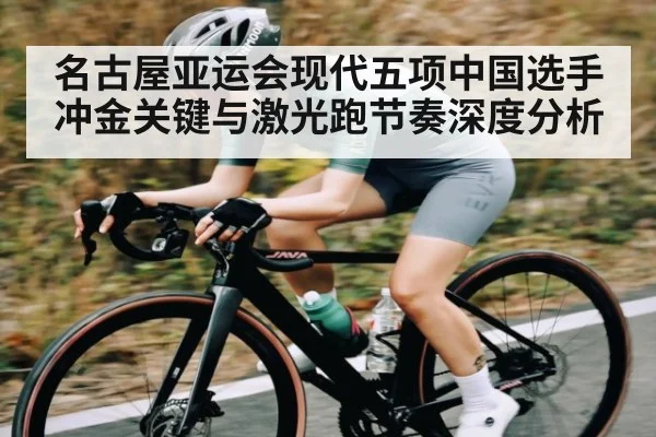 名古屋亚运会现代五项中国选手冲金关键与激光跑节奏深度分析