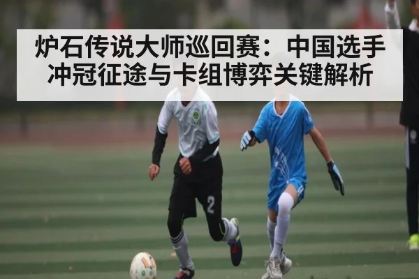 炉石传说大师巡回赛：中国选手冲冠征途与卡组博弈关键解析