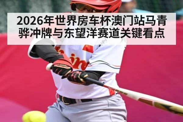 2026年世界房车杯澳门站马青骅冲牌与东望洋赛道关键看点