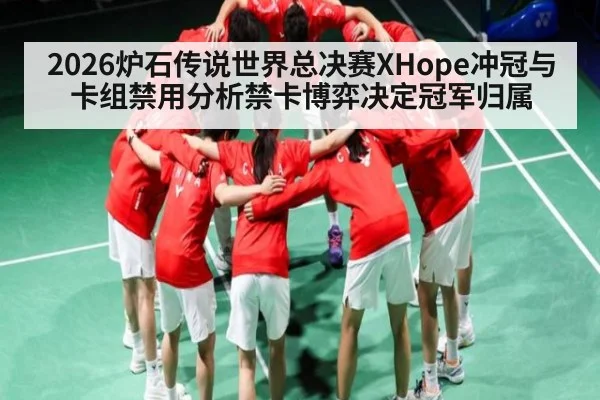 2026炉石传说世界总决赛XHope冲冠与卡组禁用分析禁卡博弈决定冠军归属