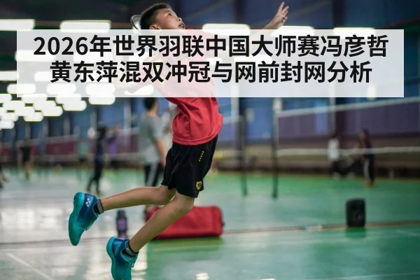 2026年世界羽联中国大师赛冯彦哲黄东萍混双冲冠与网前封网分析